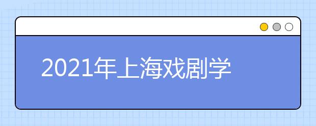 2021年上海戏剧学院本科招生简章（艺术类校考专业）发布