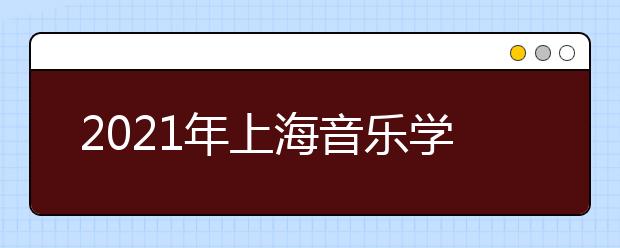 2021年上海音乐学院本科艺术类专业招生简章发布