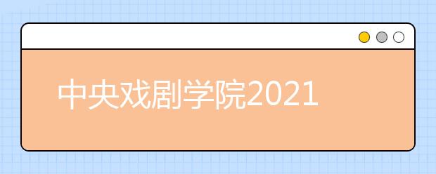 中央戲劇學(xué)院2021年本科招生專業(yè)考試簡章發(fā)布