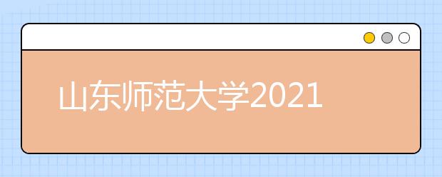 山东师范大学2021年综合评价招生章程发布
