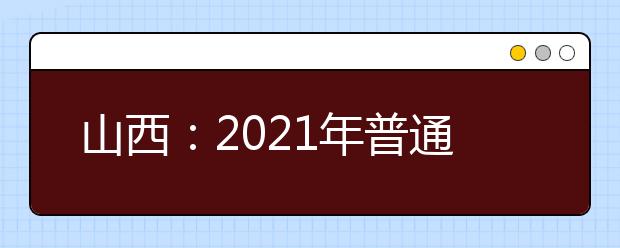 山西：2021年普通高校招生全國統(tǒng)一考試報名工作通知