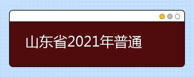 山东省2021年普通高等学校考试招生（夏季高考）工作实施办法