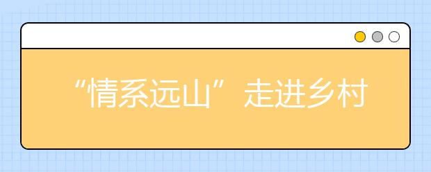 “情系远山”走进乡村课堂 探索教育公益“互联网+”新模式