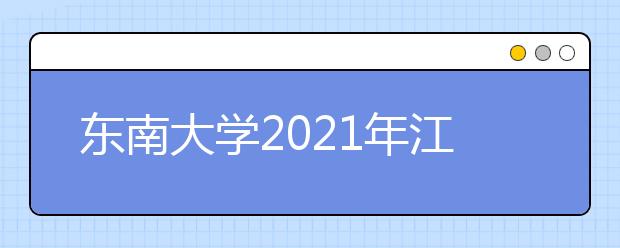 东南大学2021年江苏省综合评价招生简章发布