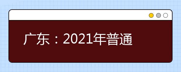 廣東：2021年普通高等學(xué)校春季考試招生征集志愿招生計(jì)劃公布