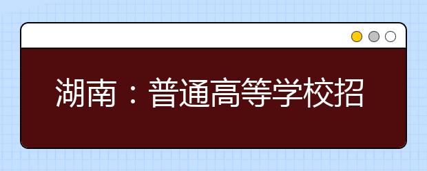 湖南：普通高等学校招生音乐类、舞蹈类、美术类、播音与主持艺术类、编导类、表演类（服装表演、戏剧表演）、书法艺术和书法教育类、摄影摄像类专业考试大纲的通知发布