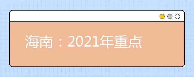 海南：2021年重点高校在琼实施专项计划工作的通知发布