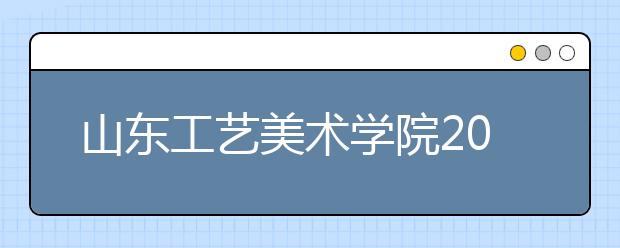 山东工艺美术学院2021年艺术类本科专业招生考试办法发布