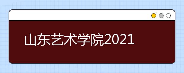 山东艺术学院2021年招生简章发布-省内部分