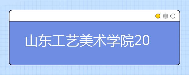 山東工藝美術(shù)學(xué)院2021年藝術(shù)類本科專業(yè)招生考試辦法發(fā)布