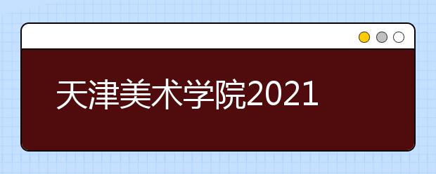 天津美术学院2021年本科招生简章发布