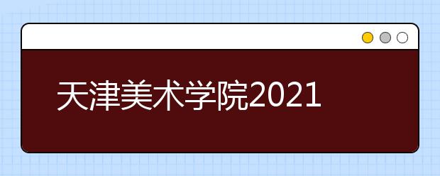 天津美術學院2021年本科招生簡章發(fā)布