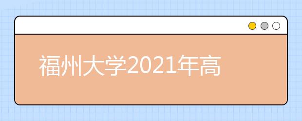 福州大学2021年高校专项计划招生简章发布