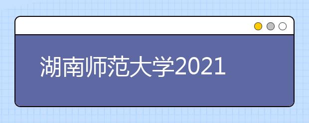 湖南師范大學(xué)2021年高校專項(xiàng)計(jì)劃招生簡(jiǎn)章發(fā)布