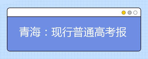 青海：現(xiàn)行普通高考報(bào)名錄取政策解讀