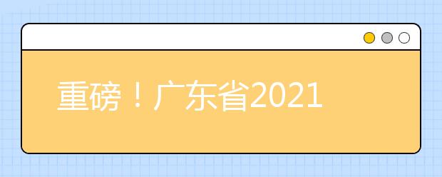 重磅！广东省2021年普通高等学校招生考试和录取工作实施方案公布