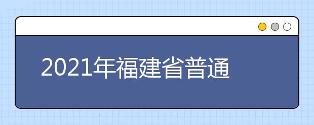 2021年福建省普通高校招生考試安排和錄取工作實(shí)施方案解讀