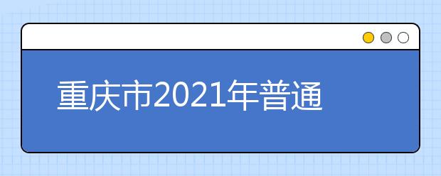 重庆市2021年普通高等学校招生工作实施办法发布