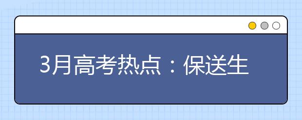 3月高考热点：保送生资格名单公示、自主招生报名、体检