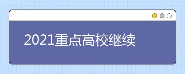 2021重点高校继续面向农村等地区实施招生专项计划