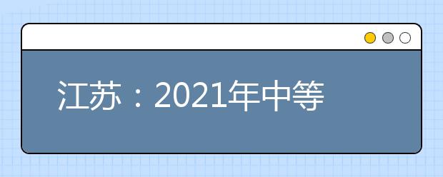 江苏：2021年中等职业学校毕业生单独招生网上填报志愿发布