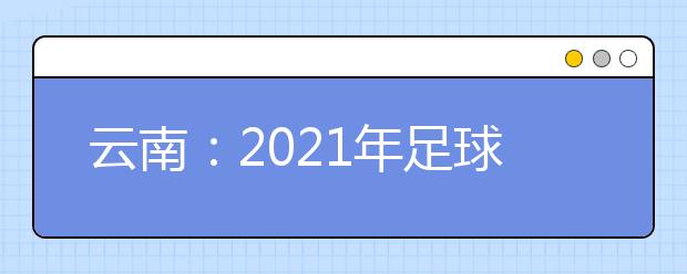 云南：2021年足球专项成绩分数段统计表发布