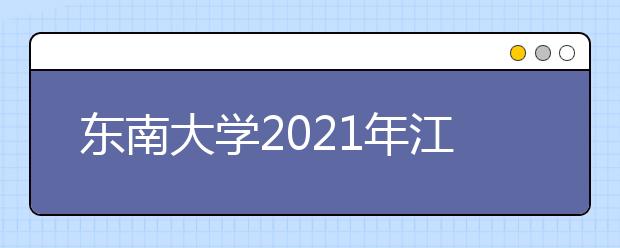 东南大学2021年江苏省综合评价招生简章发布