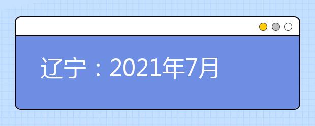 辽宁：2021年7月高中学业水平合格性考试报名将启