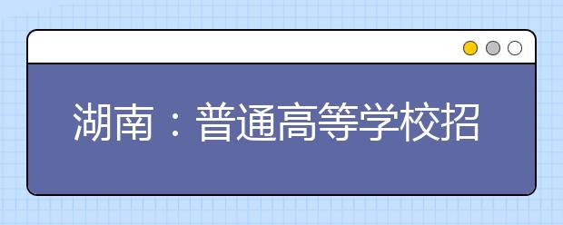 湖南：普通高等学校招生音乐类、舞蹈类、美术类、播音与主持艺术类、编导类、表演类（服装表演、戏剧表演）、书法艺术和书法教育类、摄影摄像类专业考试大纲的通知发布