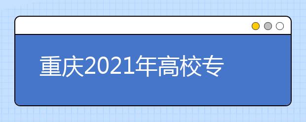 重庆2021年高校专项计划招生实施区域公布