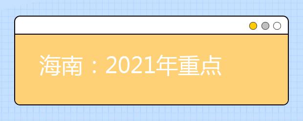 海南：2021年重点高校在琼实施专项计划工作的通知发布