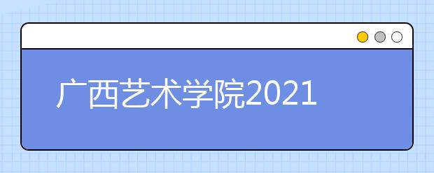 廣西藝術(shù)學(xué)院2021年本科招生簡章發(fā)布