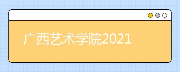 广西艺术学院2021年本科招生简章发布