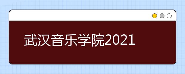 武汉音乐学院2021年普通本科招生简章发布