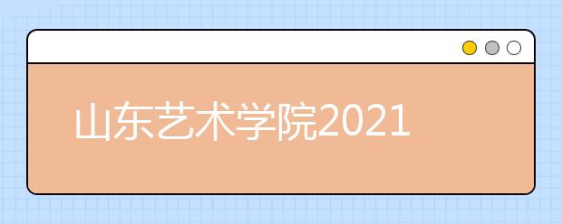 山东艺术学院2021年招生简章发布-省内部分