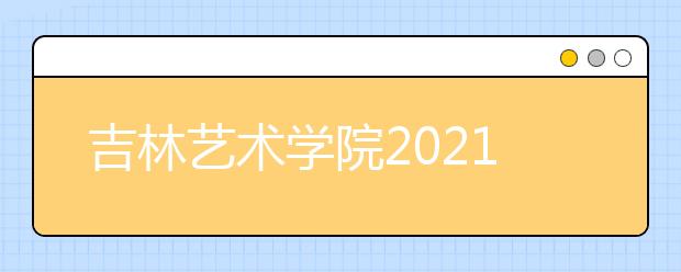 吉林藝術(shù)學院2021年本科招生簡章發(fā)布