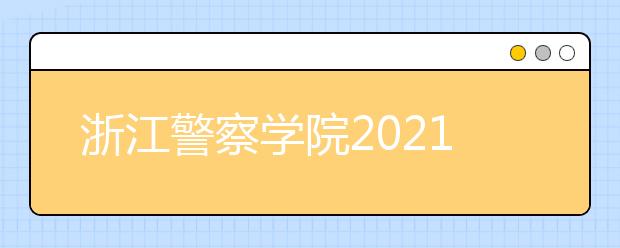 浙江警察学院2021年“三位一体”综合评价招生章程发布