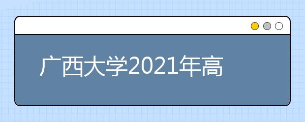 广西大学2021年高校专项计划招生简章发布