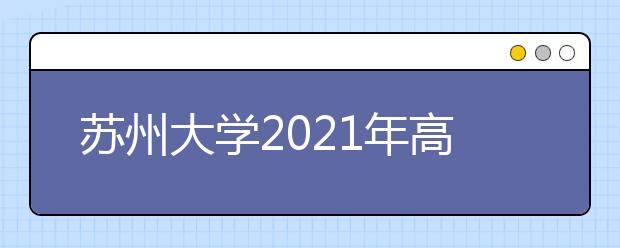 苏州大学2021年高校专项计划招生简章发布