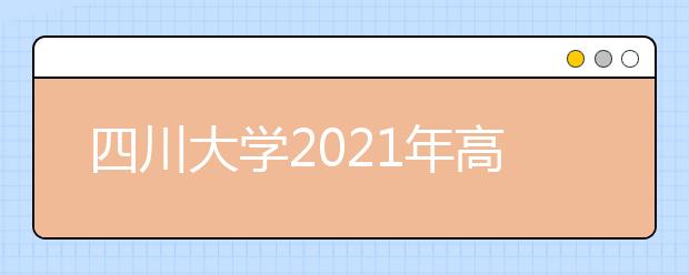 四川大学2021年高校专项计划（励志计划）招生简章发布