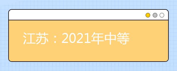 江蘇：2021年中等職業(yè)學校畢業(yè)生單獨招生網(wǎng)上填報志愿發(fā)布