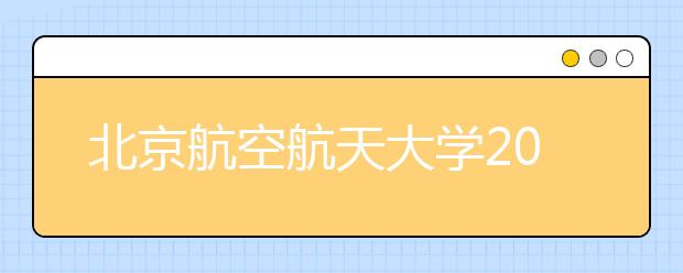 北京航空航天大學2021年招生章程