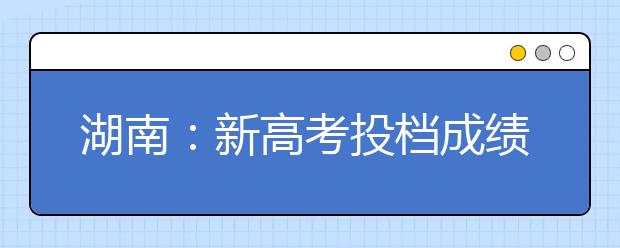 湖南：新高考投档成绩构成及排序原则