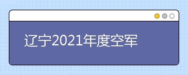 辽宁2021年度空军招飞复选工作开始（女飞）