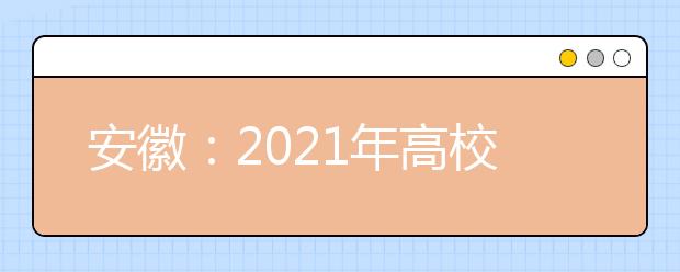 安徽：2021年高校招生工作实施办法