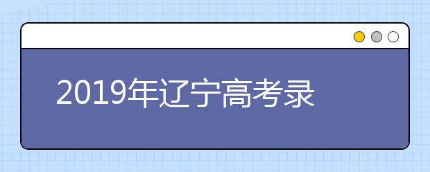 2019年遼寧高考錄取政策