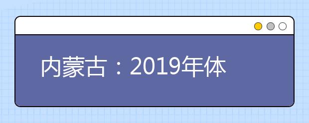 内蒙古：2019年体检安排出台 考生须认真核对体检结论