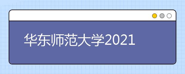 华东师范大学2021年上海市综合评价录取改革试点招生简章发布