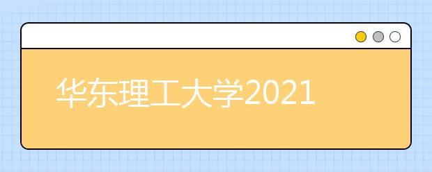 华东理工大学2021年上海市综合评价录取改革试点招生简章发布