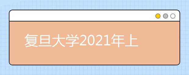 復(fù)旦大學(xué)2021年上海市綜合評價錄取改革試點招生簡章發(fā)布